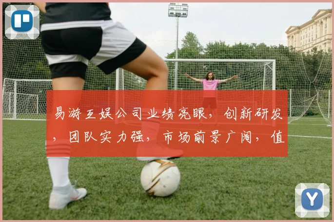 易游互娱公司业绩亮眼，创新研发，团队实力强，市场前景广阔，值得关注