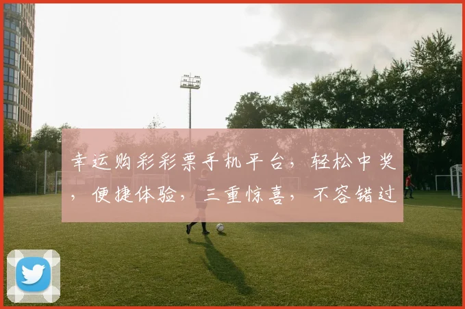 幸运购彩彩票手机平台，轻松中奖，便捷体验，三重惊喜，不容错过，尽在掌中
