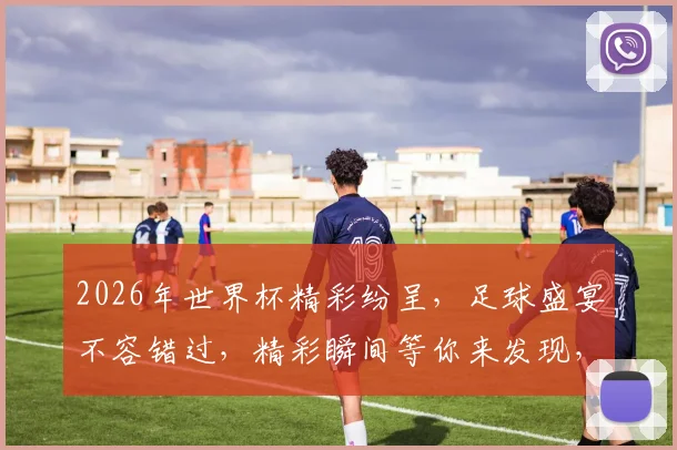 2026年世界杯精彩纷呈，足球盛宴不容错过，精彩瞬间等你来发现，敬请期待
