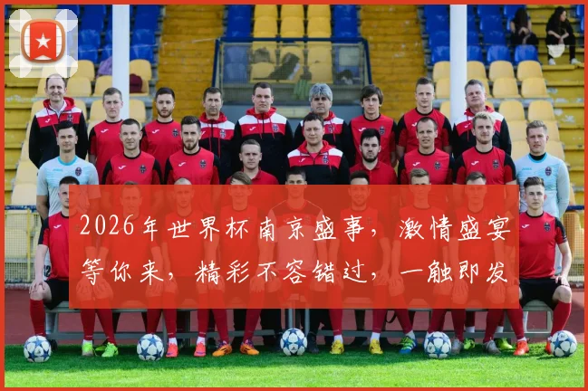 2026年世界杯南京盛事，激情盛宴等你来，精彩不容错过，一触即发