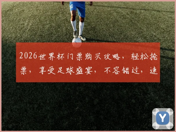 2026世界杯门票购买攻略，轻松抢票，享受足球盛宴，不容错过，速来一探究竟