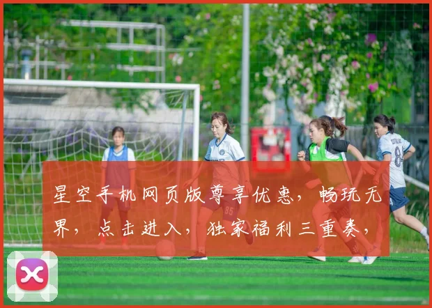 星空手机网页版尊享优惠，畅玩无界，点击进入，独家福利三重奏，惊喜不断，不容错过