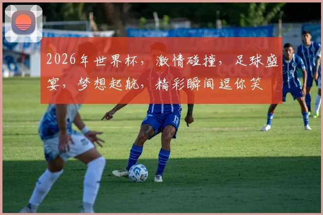 2026年世界杯，激情碰撞，足球盛宴，梦想起航，精彩瞬间逗你笑
