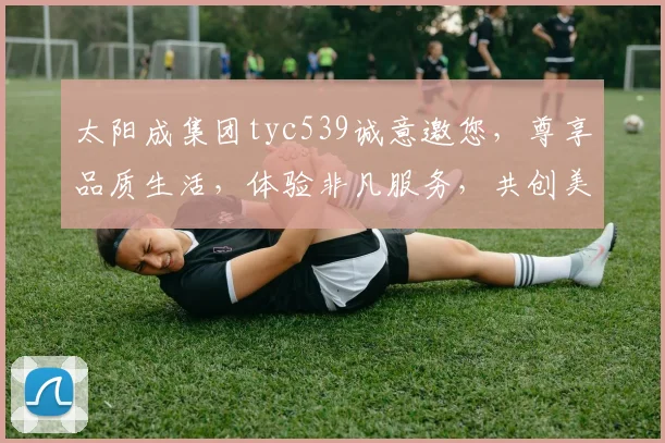 太阳成集团tyc539诚意邀您，尊享品质生活，体验非凡服务，共创美好未来，尽在莅临之约。