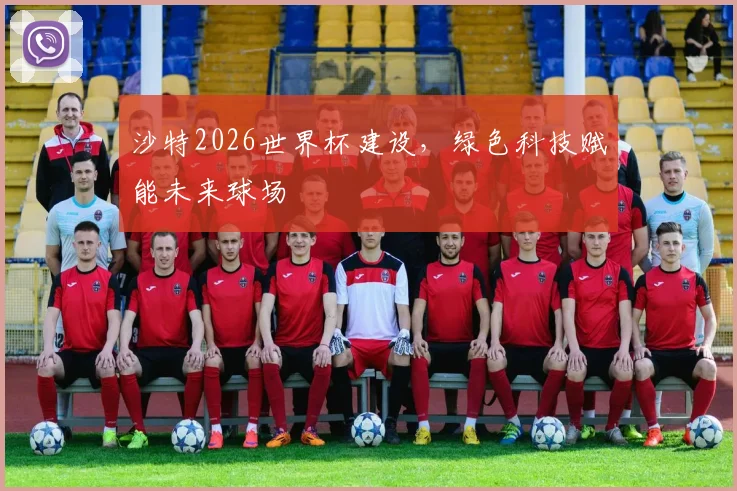沙特2026世界杯建设，绿色科技赋能未来球场