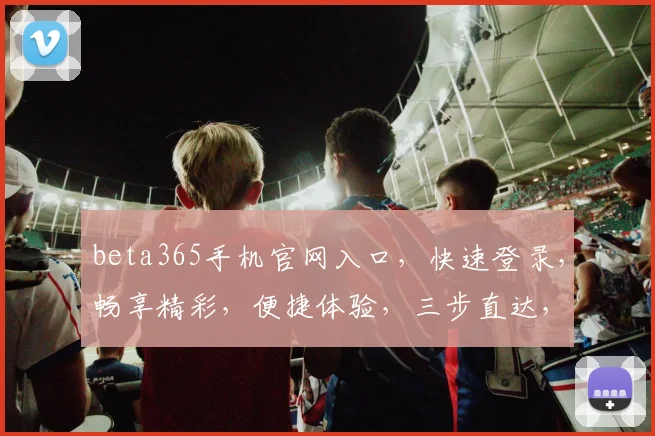 beta365手机官网入口，快速登录，畅享精彩，便捷体验，三步直达，尊享特权，一触即达