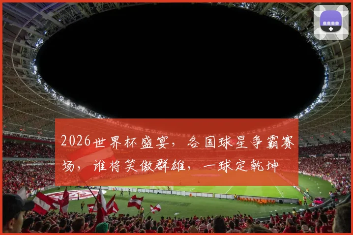 2026世界杯盛宴，各国球星争霸赛场，谁将笑傲群雄，一球定乾坤