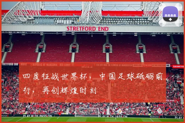 四度征战世界杯，中国足球砥砺前行，再创辉煌时刻
