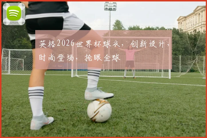 英格2026世界杯球衣，创新设计，时尚登场，抢眼全球