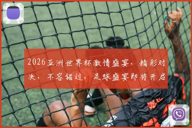 2026亚洲世界杯激情盛宴，精彩对决，不容错过，足球盛宴即将开启