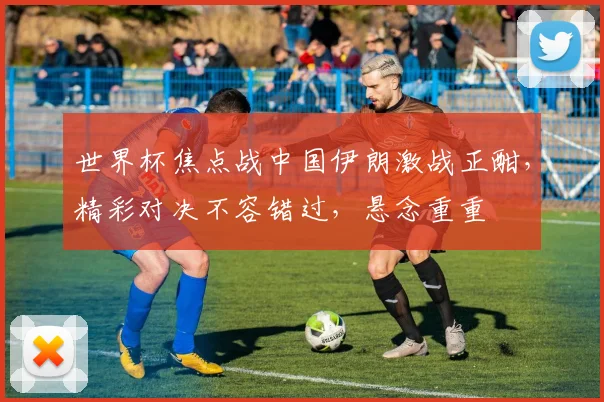 世界杯焦点战中国伊朗激战正酣，精彩对决不容错过，悬念重重