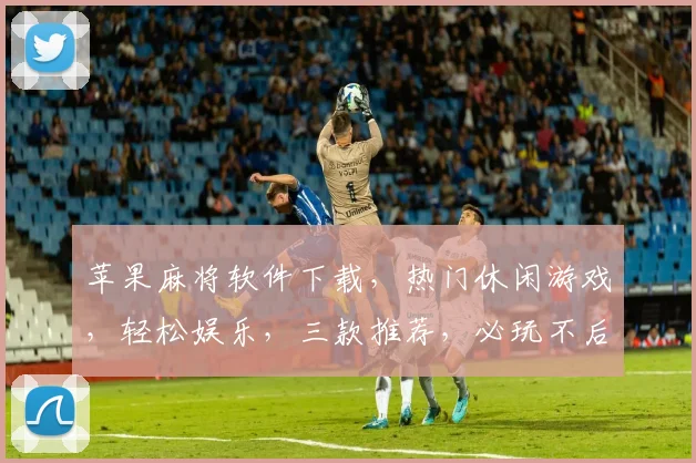 苹果麻将软件下载，热门休闲游戏，轻松娱乐，三款推荐，必玩不后悔，快来体验