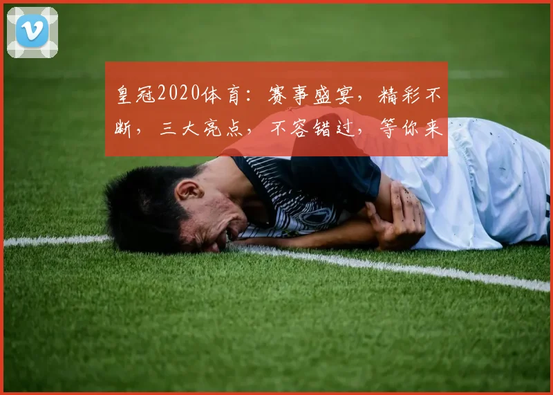 皇冠2020体育：赛事盛宴，精彩不断，三大亮点，不容错过，等你来战