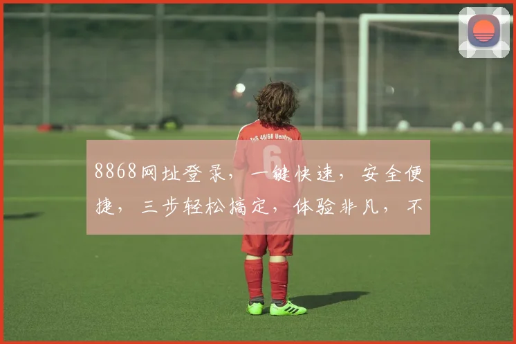 8868网址登录，一键快速，安全便捷，三步轻松搞定，体验非凡，不容错过，