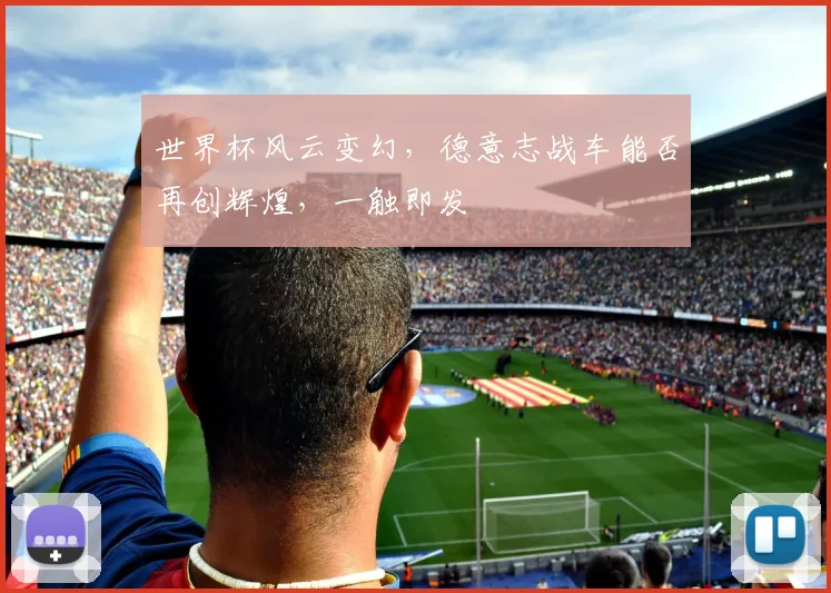 世界杯风云变幻，德意志战车能否再创辉煌，一触即发