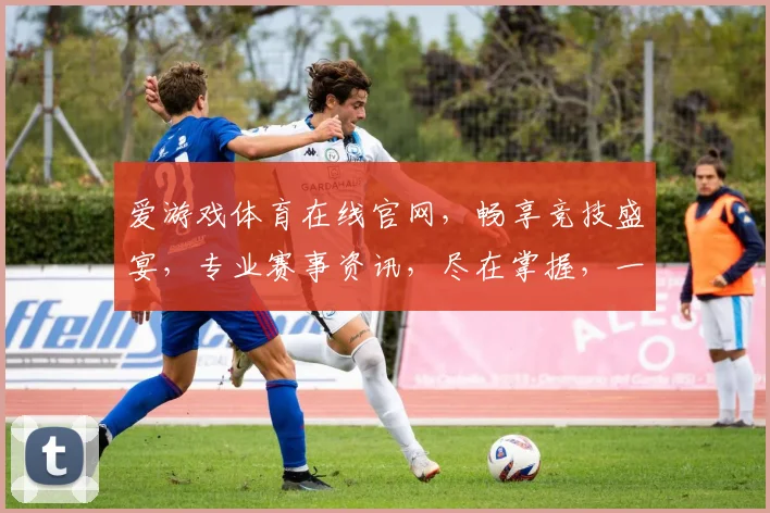 爱游戏体育在线官网，畅享竞技盛宴，专业赛事资讯，尽在掌握，一触即达
